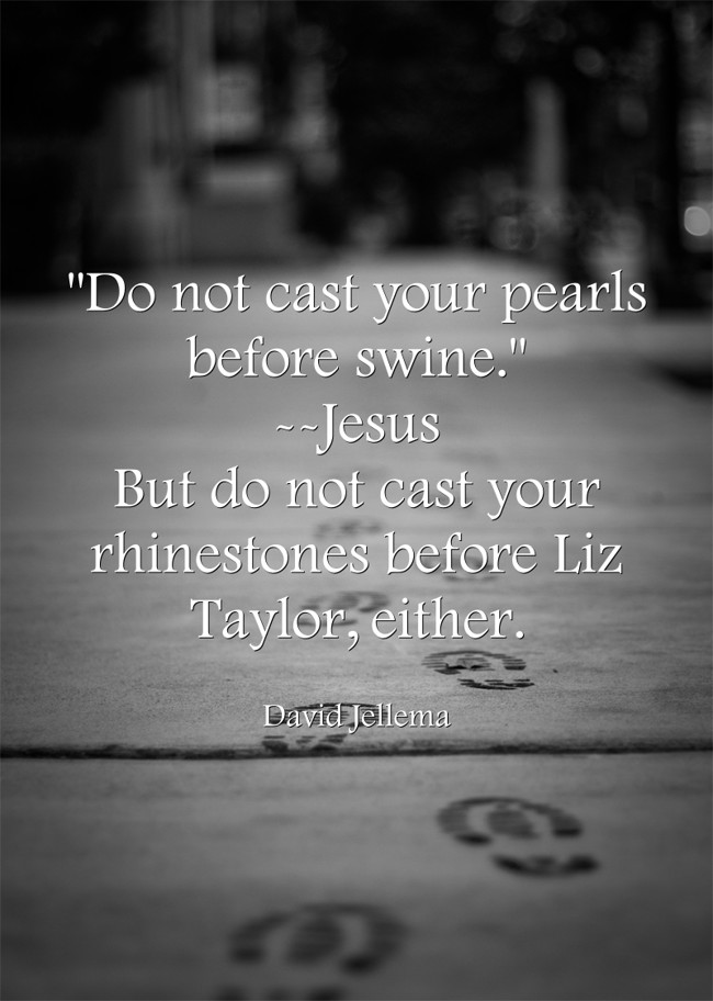 "Do not cast your pearls before swine." Jesus But do not Quozio