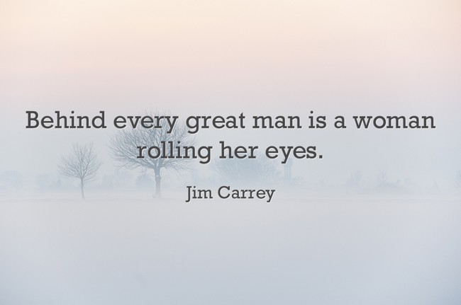 Behind every great man is a woman rolling her eyes. - Quozio