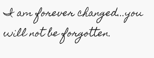 I Am Forever Changed...you Will Not Be Forgotten. - Quozio