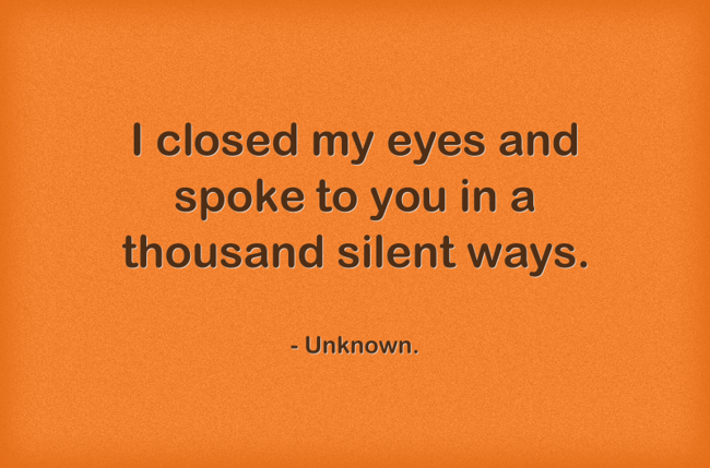 I closed my eyes and spoke to you in a thousand silent ways. - Quozio