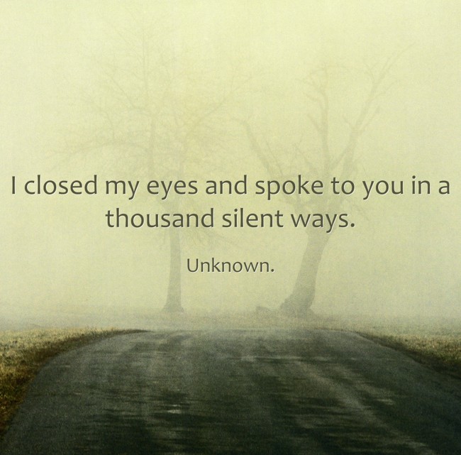 I closed my eyes and spoke to you in a thousand silent ways. - Quozio