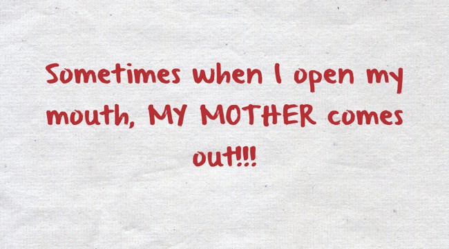 Sometimes when I open my mouth, MY MOTHER comes out!!! - Quozio