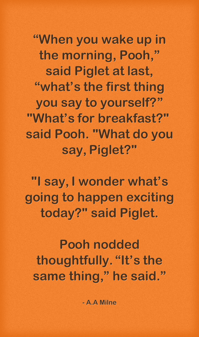 “When you wake up in the morning, Pooh,” said Piglet at Quozio