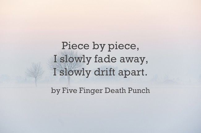 Piece By Piece I Slowly Fade Away I Slowly Drift Apart Quozio