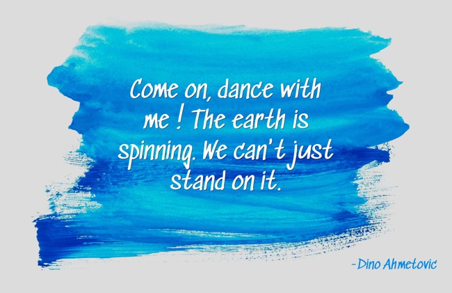 Come on, dance with me ! The earth is spinning. We can't - Quozio