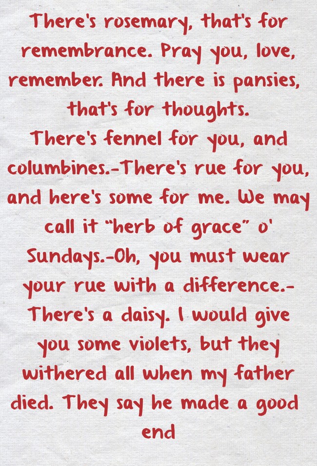 There’s rosemary, that’s for remembrance. Pray you, love, Quozio