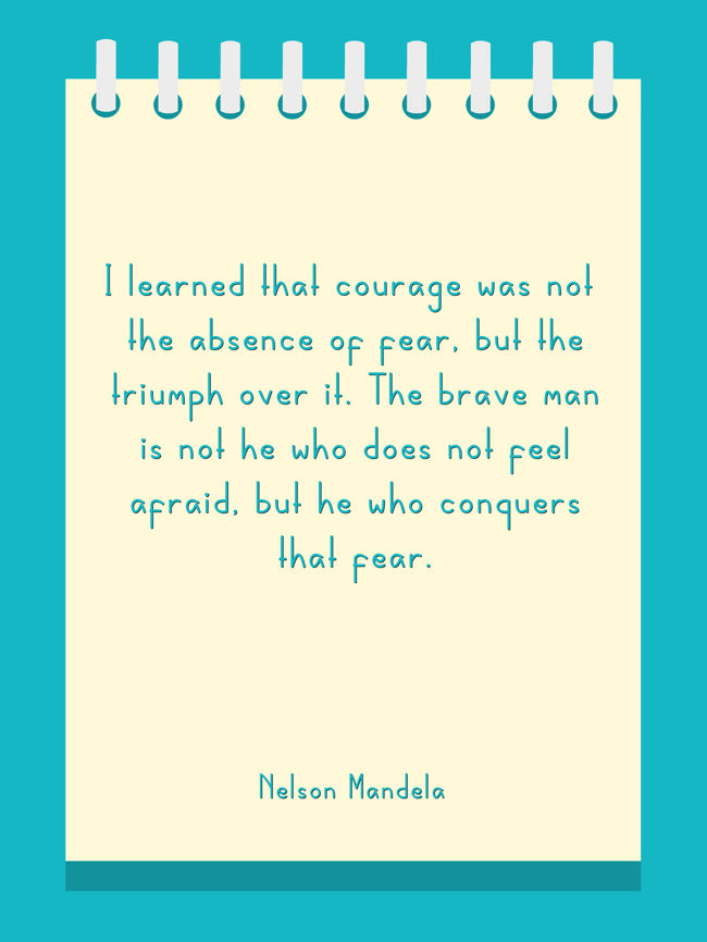 I learned that courage was not the absence of fear, but the triumph over it.   - Nelson