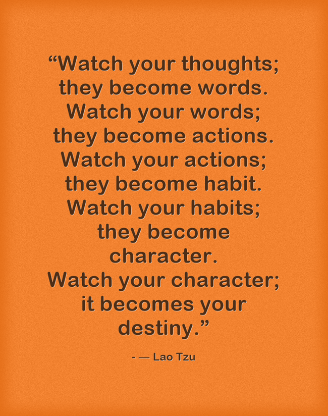 Watch Your Thoughts, for They Become Your Words. Watch Your Words, for They  Become Your Actions. Watch Your Actions, for They Become Your Habits. Watch  Your Habits, for They Become Your Character.