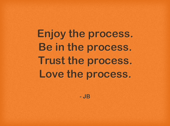 Enjoy the process. Be in the process. Trust the process. - Quozio