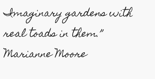 Imaginary gardens with real toads in them.” Marianne Moore - Quozio