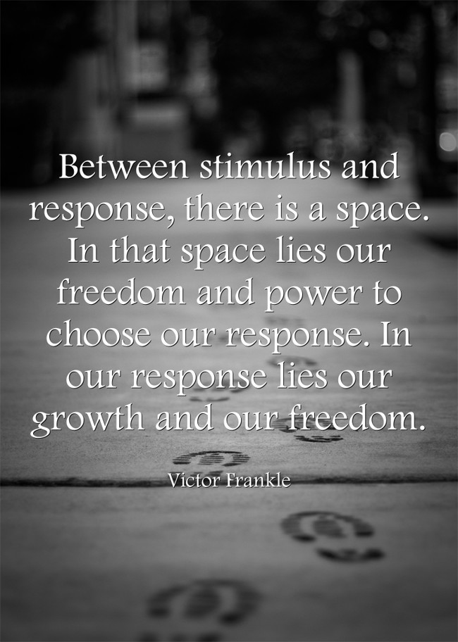 Between the stimulus and response, there is a space. And in that space lies  our freedom and power to choose our responses. In our response…