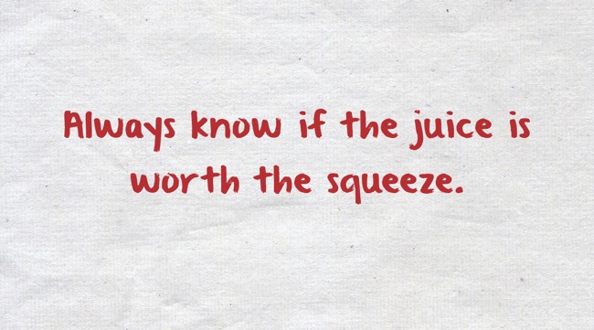 Always know if the juice is worth the squeeze. - Quozio