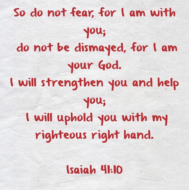 Isaiah 41:10 So do not fear, for I am with you; do not be dismayed