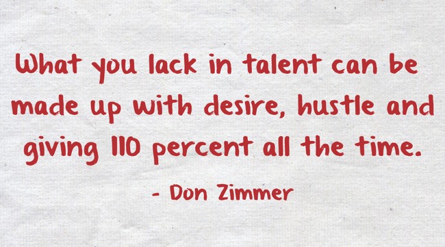 What you lack in talent can be made up with desire, hustle and giving 110  percent all the time.” - Don Zimmer