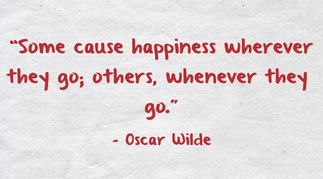 Oscar Wilde Quote: “Some cause happiness wherever they go; others whenever  they go.”