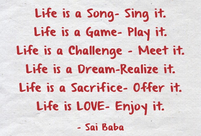 Sai Baba Quote: Life is a song-sing it. Life is a game-play it. Life is a  challenge-meet it. Life is a dream-realize it. Life is a sacrif…