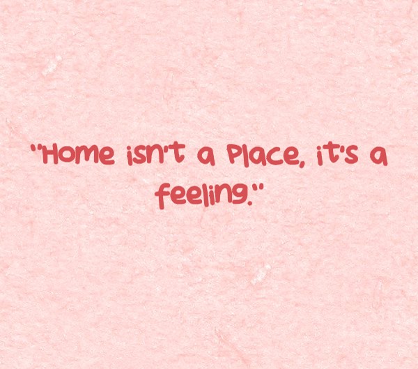 "Home Isn’t A Place, It’s A Feeling." - Quozio