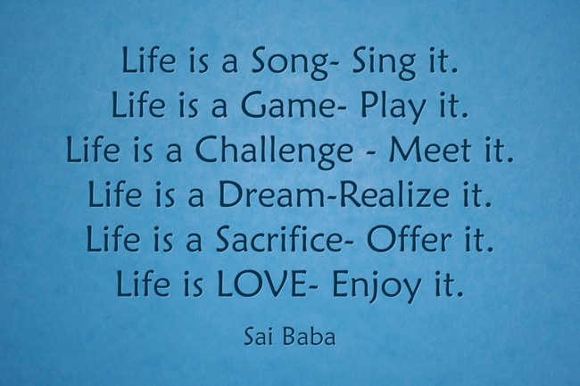 Sai Baba Quote: Life is a song-sing it. Life is a game-play it. Life is a  challenge-meet it. Life is a dream-realize it. Life is a sacrif…